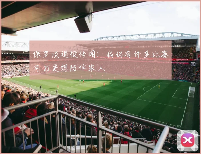 保罗谈退役传闻：我仍有许多比赛可打更想陪伴家人