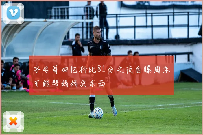 字母哥回忆科比81分之夜自曝周末可能帮妈妈卖东西