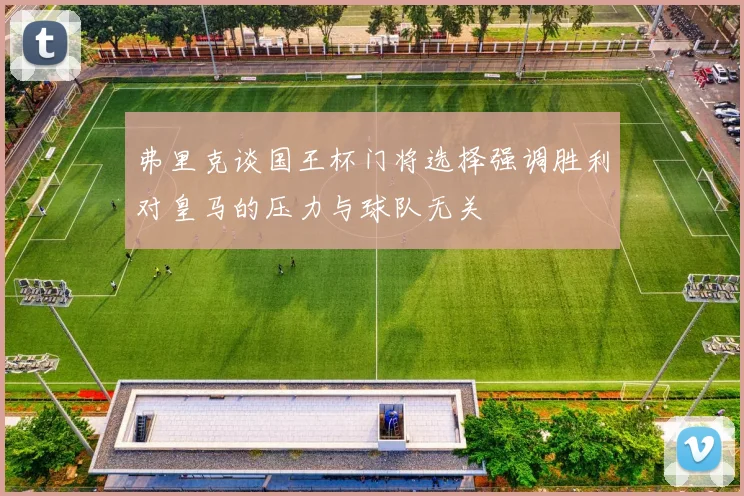 弗里克谈国王杯门将选择强调胜利对皇马的压力与球队无关