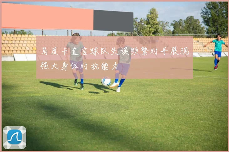 乌度卡直言球队失误频繁对手展现强大身体对抗能力