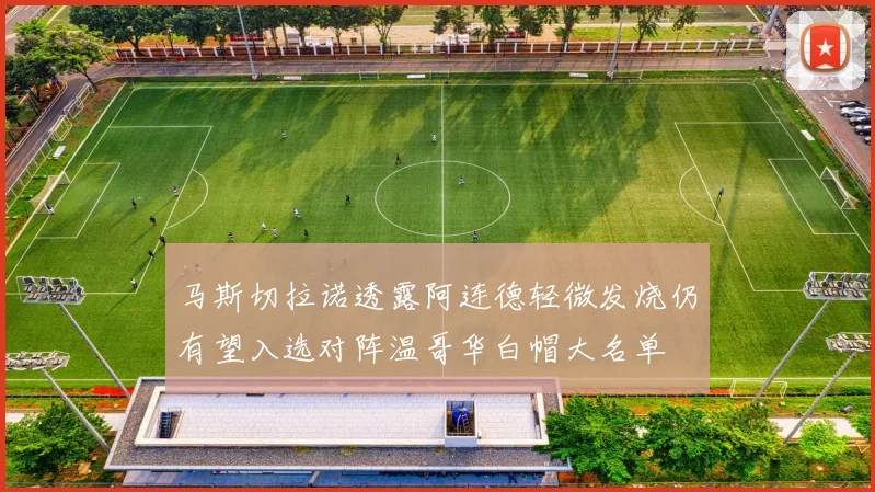 马斯切拉诺透露阿连德轻微发烧仍有望入选对阵温哥华白帽大名单