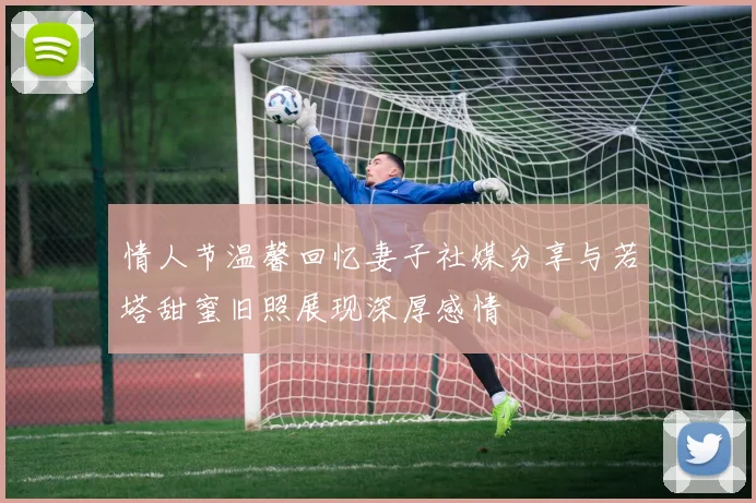 情人节温馨回忆妻子社媒分享与若塔甜蜜旧照展现深厚感情