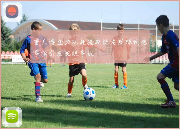 曾凡博全力以赴抢断狄龙皮球倒地争抢引发犯规争议