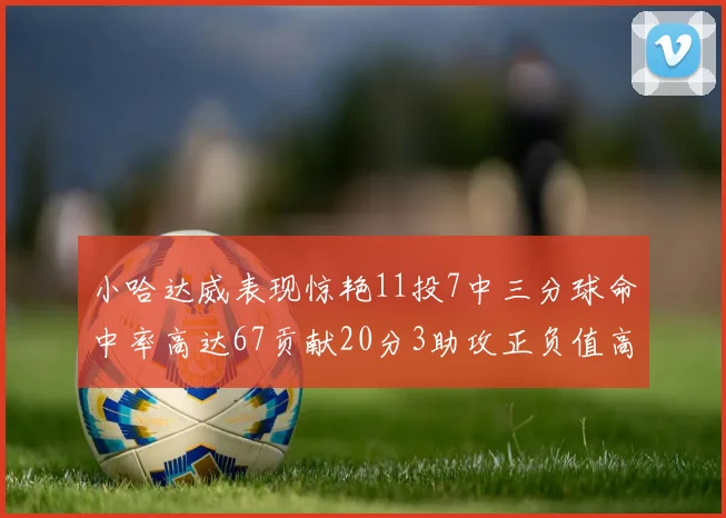 小哈达威表现惊艳11投7中三分球命中率高达67贡献20分3助攻正负值高达25